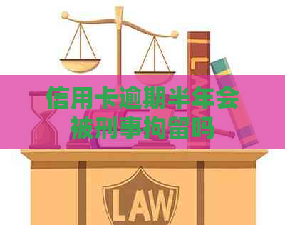 信用卡逾期半年会被刑事拘留吗