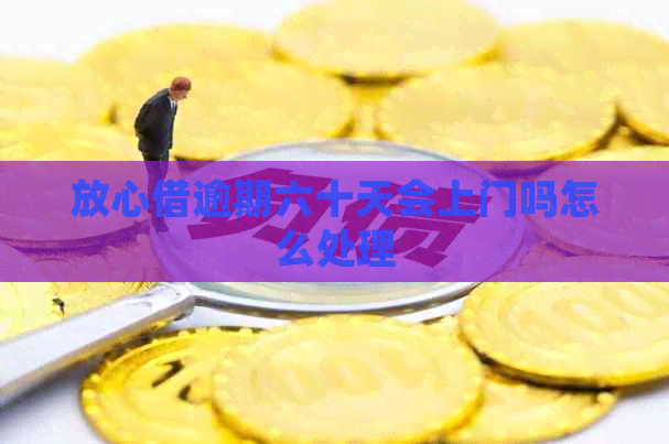 放心借逾期六十天会上门吗怎么处理
