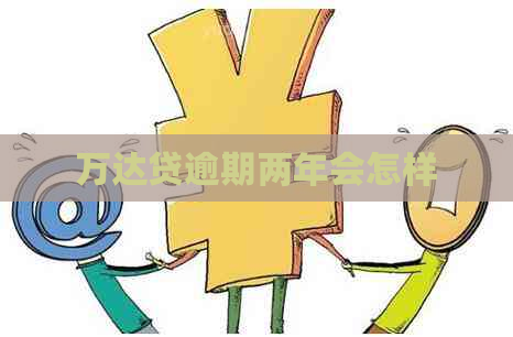 万达贷逾期两年会怎样