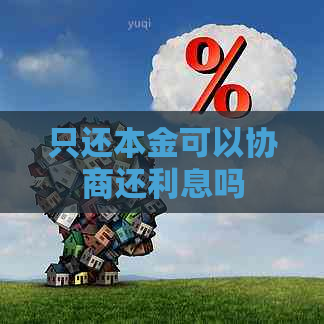 只还本金可以协商还利息吗