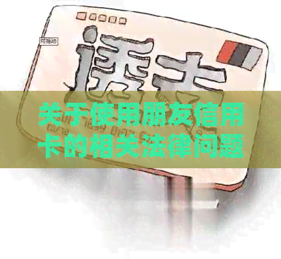 关于使用朋友信用卡的相关法律问题与风险，您需要了解什么？