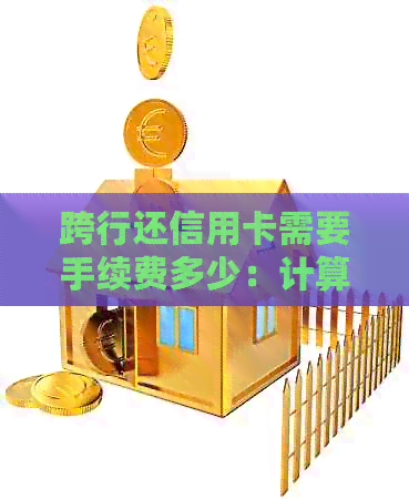 跨行还信用卡需要手续费多少：计算与查询方法