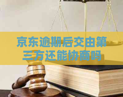 京东逾期后交由第三方还能协商吗