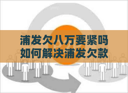 浦发欠八万要紧吗如何解决浦发欠款问题