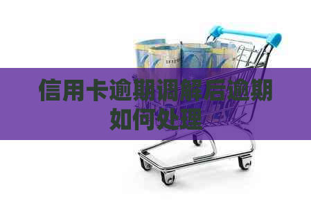信用卡逾期调解后逾期如何处理