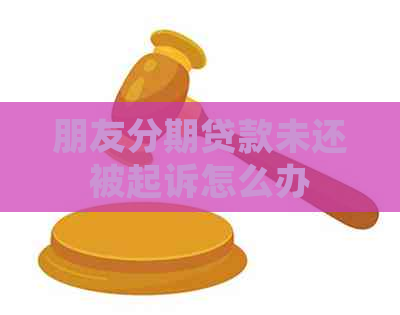 朋友分期贷款未还被起诉怎么办
