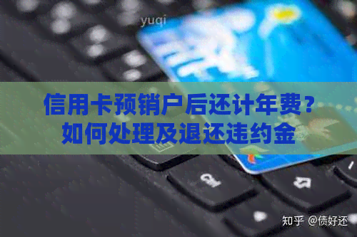 信用卡预销户后还计年费？如何处理及退还违约金