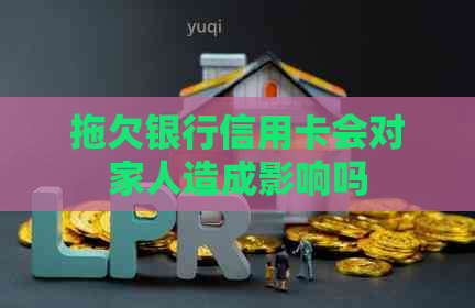拖欠银行信用卡会对家人造成影响吗