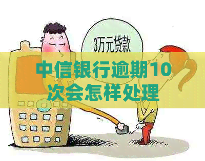 中信银行逾期10次会怎样处理