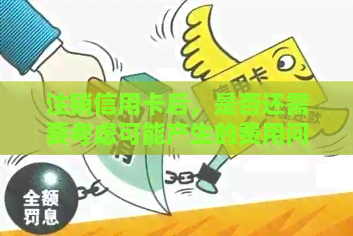 注销信用卡后，是否还需要考虑可能产生的费用问题？