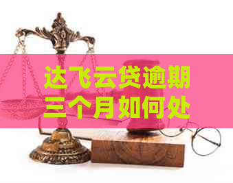 达飞云贷逾期三个月如何处理