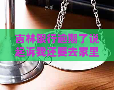 吉林银行逾期了说起诉我还要去家里怎么应对