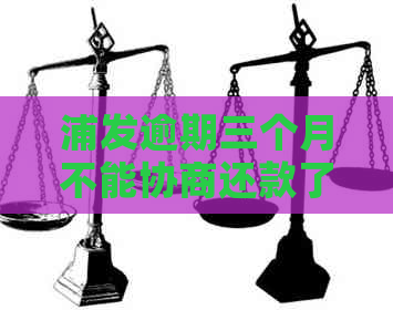 浦发逾期三个月不能协商还款了吗