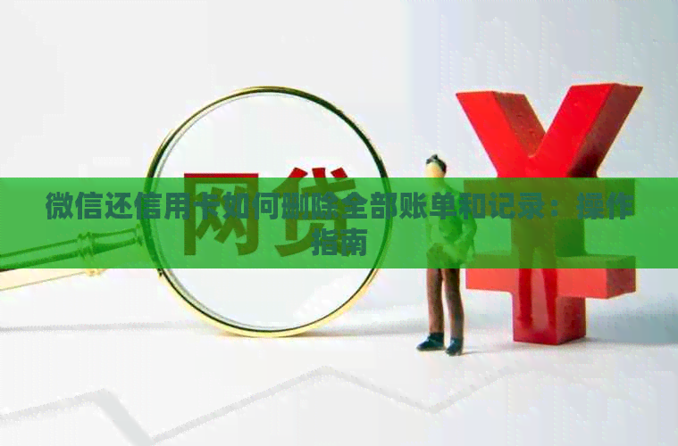 微信还信用卡如何删除全部账单和记录：操作指南