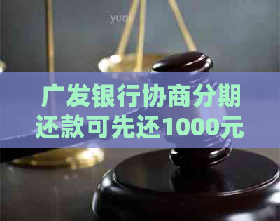 广发银行协商分期还款可先还1000元吗