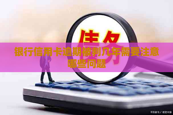 银行信用卡逾期被判几年需要注意哪些问题