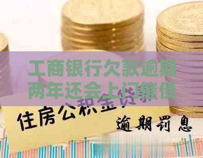 工商银行欠款逾期两年还会上门催债吗