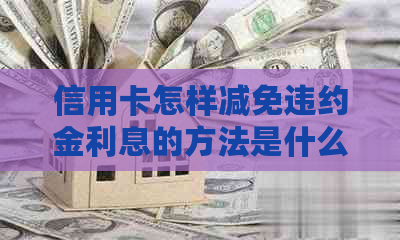 信用卡怎样减免违约金利息的方法是什么