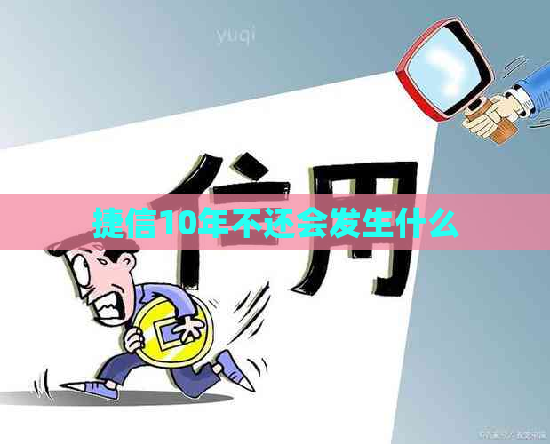 捷信10年不还会发生什么