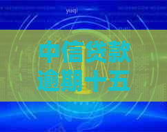 中信贷款逾期十五天怎么办处理方法