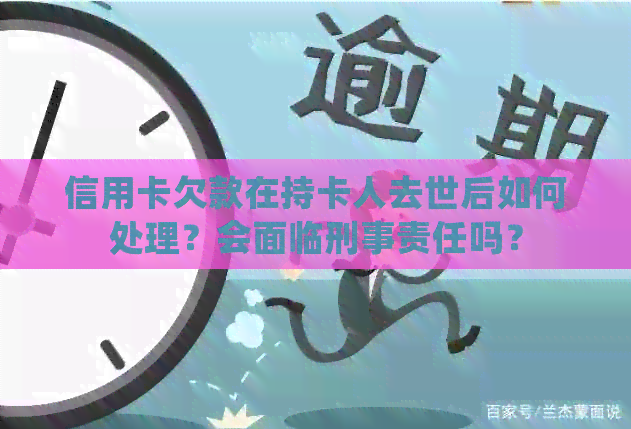 信用卡欠款在持卡人去世后如何处理？会面临刑事责任吗？