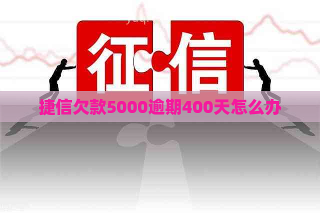 捷信欠款5000逾期400天怎么办