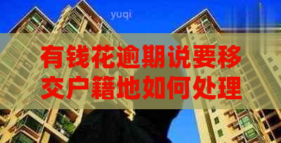 有钱花逾期说要移交户籍地如何处理