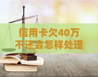 信用卡欠40万不还会怎样处理