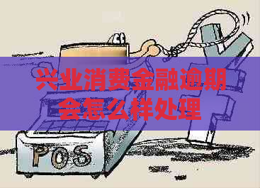 兴业消费金融逾期会怎么样处理