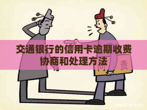 交通银行的信用卡逾期收费协商和处理方法 交通银行的信用卡逾期收费协商和处理方法