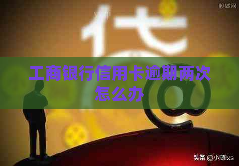工商银行信用卡逾期两次怎么办