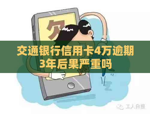 交通银行信用卡4万逾期3年后果严重吗