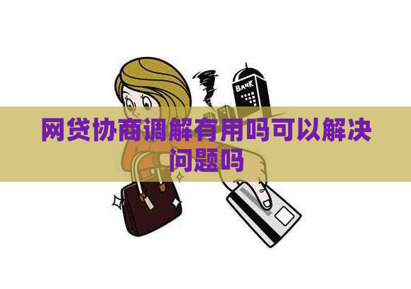 网贷协商调解有用吗可以解决问题吗