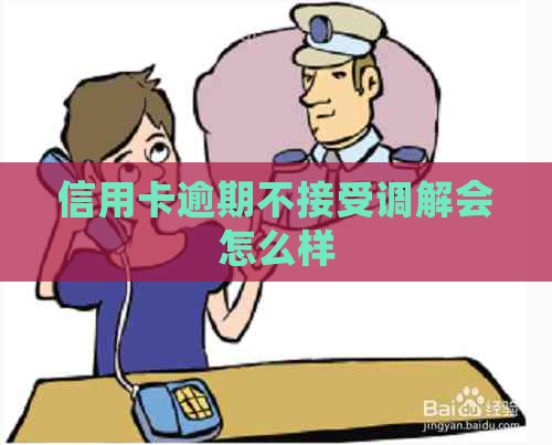 信用卡逾期不接受调解会怎么样