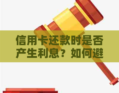 信用卡还款时是否产生利息？如何避免支付额外利息？