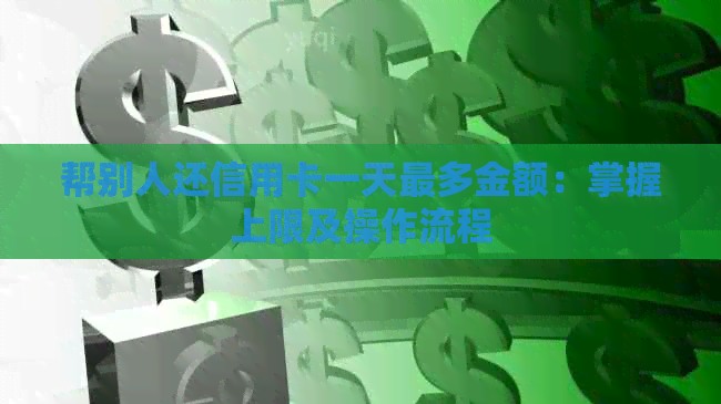 帮别人还信用卡一天最多金额：掌握上限及操作流程