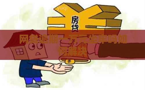 网贷逾期一万元坐牢吗如何解决