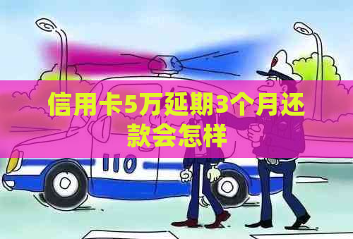 信用卡5万延期3个月还款会怎样
