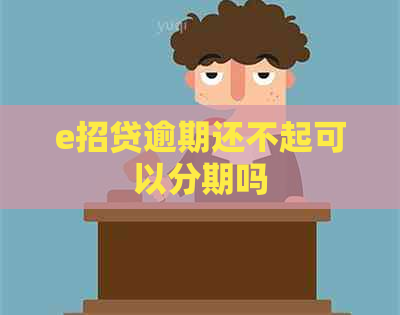 e招贷逾期还不起可以分期吗