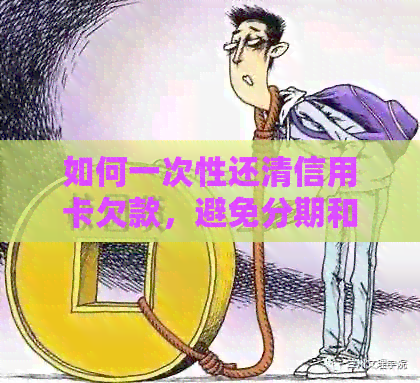 如何一次性还清信用卡欠款，避免分期和提前还款的高额利息