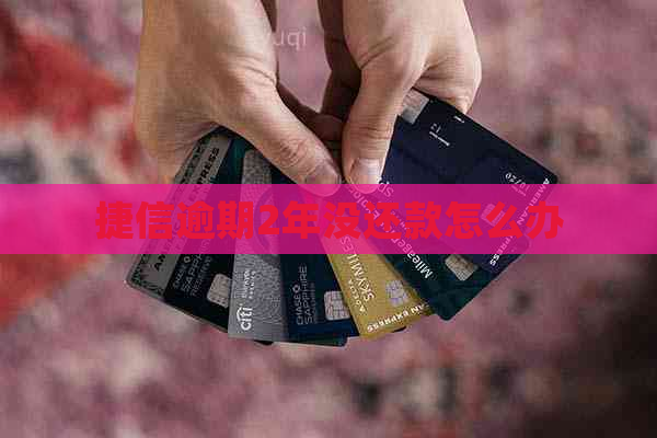 捷信逾期2年没还款怎么办