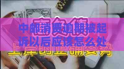 中邮消费逾期被起诉以后应该怎么处理