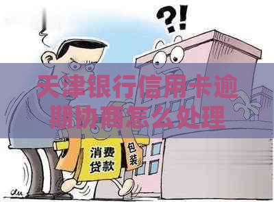 天津银行信用卡逾期协商怎么处理