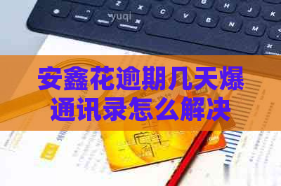 安鑫花逾期几天爆通讯录怎么解决