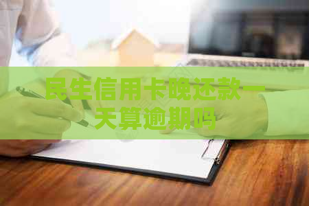 民生信用卡晚还款一天算逾期吗 民生信用卡晚还款一天算逾期吗