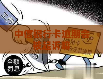 中信银行卡逾期会被起诉嘛