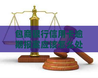 包商银行信用卡逾期报案应该怎么处理