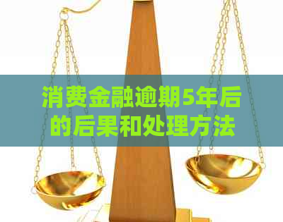 消费金融逾期5年后的后果和处理方法