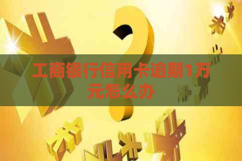 工商银行信用卡逾期1万元怎么办