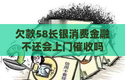 欠款58长银消费金融不还会上门吗